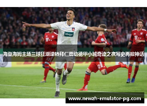 海登海姆主场三球狂潮逆转拜仁震动德甲小城奇迹之夜写史再掀神话