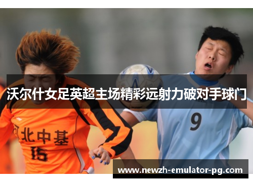 沃尔什女足英超主场精彩远射力破对手球门