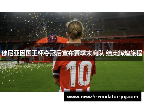 穆尼亚因国王杯夺冠后宣布赛季末离队 结束辉煌旅程