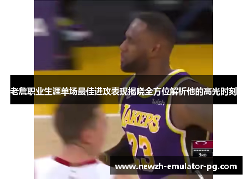 老詹职业生涯单场最佳进攻表现揭晓全方位解析他的高光时刻