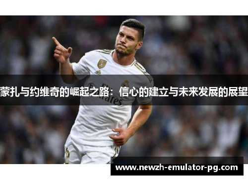 蒙扎与约维奇的崛起之路：信心的建立与未来发展的展望