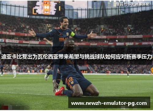 迪亚卡比复出为瓦伦西亚带来希望与挑战球队如何应对新赛季压力