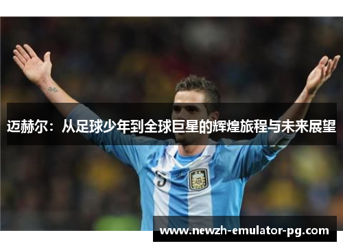 迈赫尔：从足球少年到全球巨星的辉煌旅程与未来展望