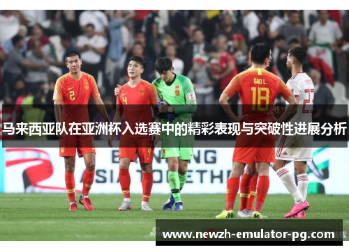 马来西亚队在亚洲杯入选赛中的精彩表现与突破性进展分析