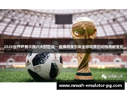 2026世界杯首次跨六大时区统一直播调度引发全球观赛时间格局新变化