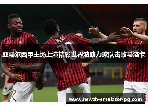 亚马尔西甲主场上演精彩世界波助力球队击败马洛卡 亚马尔西甲主场上演精彩世界波助力球队击败马洛卡