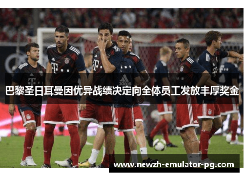 巴黎圣日耳曼因优异战绩决定向全体员工发放丰厚奖金 巴黎圣日耳曼因优异战绩决定向全体员工发放丰厚奖金