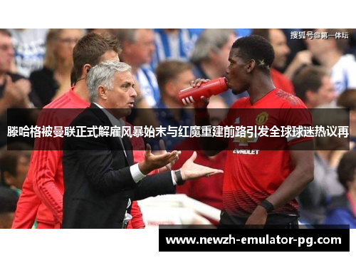滕哈格被曼联正式解雇风暴始末与红魔重建前路引发全球球迷热议再