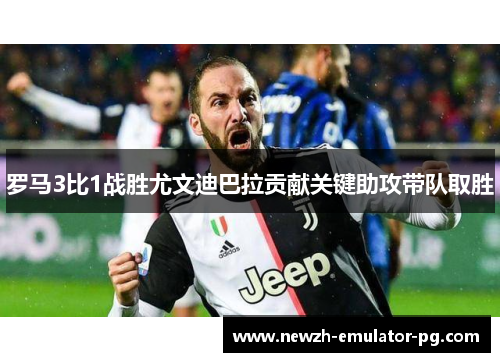 罗马3比1战胜尤文迪巴拉贡献关键助攻带队取胜