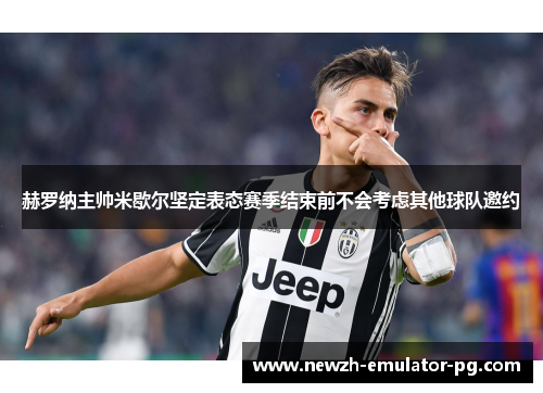 赫罗纳主帅米歇尔坚定表态赛季结束前不会考虑其他球队邀约 赫罗纳主帅米歇尔坚定表态赛季结束前不会考虑其他球队邀约