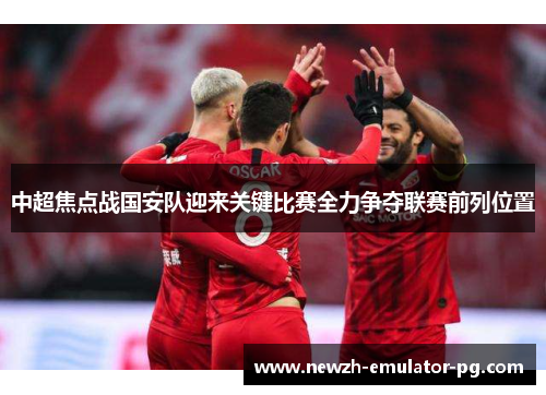 中超焦点战国安队迎来关键比赛全力争夺联赛前列位置