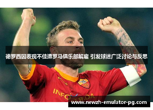 德罗西因表现不佳遭罗马俱乐部解雇 引发球迷广泛讨论与反思 德罗西因表现不佳遭罗马俱乐部解雇 引发球迷广泛讨论与反思
