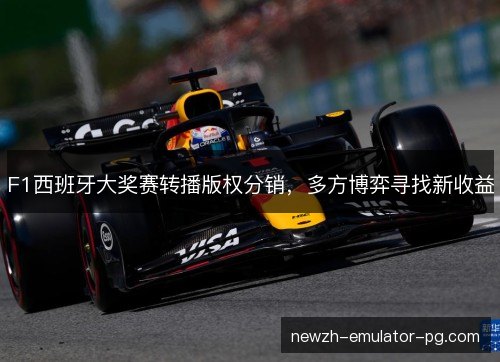 F1西班牙大奖赛转播版权分销，多方博弈寻找新收益