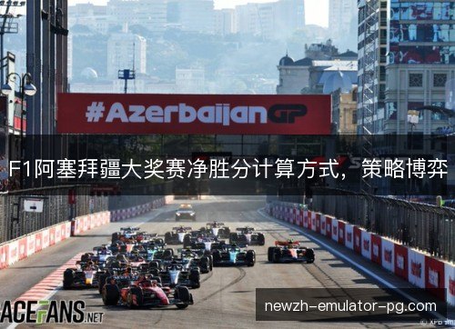 F1阿塞拜疆大奖赛净胜分计算方式,策略博弈 F1阿塞拜疆大奖赛净胜分计算方式,策略博弈